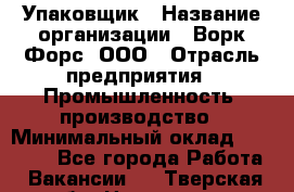 Упаковщик › Название организации ­ Ворк Форс, ООО › Отрасль предприятия ­ Промышленность, производство › Минимальный оклад ­ 30 000 - Все города Работа » Вакансии   . Тверская обл.,Нелидово г.